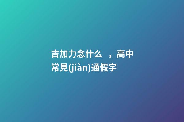 吉加力念什么，高中常見(jiàn)通假字-第1張-觀點(diǎn)-玄機(jī)派